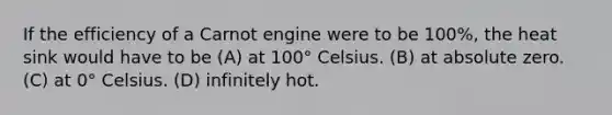 If the efficiency of a Carnot engine were to be 100%, the heat sink would have to be (A) at 100° Celsius. (B) at absolute zero. (C) at 0° Celsius. (D) infinitely hot.