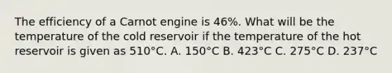 The efficiency of a Carnot engine is 46%. What will be the temperature of the cold reservoir if the temperature of the hot reservoir is given as 510°C. A. 150°C B. 423°C C. 275°C D. 237°C