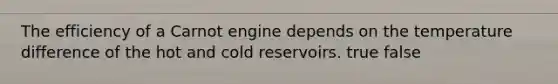 The efficiency of a Carnot engine depends on the temperature difference of the hot and cold reservoirs. true false