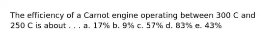 The efficiency of a Carnot engine operating between 300 C and 250 C is about . . . a. 17% b. 9% c. 57% d. 83% e. 43%