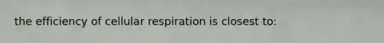 the efficiency of cellular respiration is closest to: