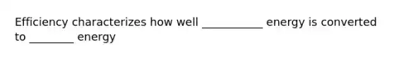 Efficiency characterizes how well ___________ energy is converted to ________ energy