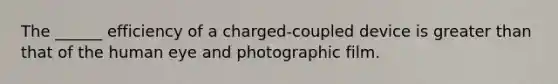 The ______ efficiency of a charged-coupled device is greater than that of the human eye and photographic film.