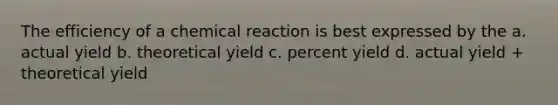 The efficiency of a chemical reaction is best expressed by the a. actual yield b. theoretical yield c. <a href='https://www.questionai.com/knowledge/kyOFCDjhKj-percent-yield' class='anchor-knowledge'>percent yield</a> d. actual yield + theoretical yield