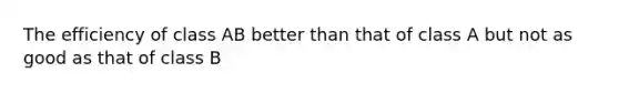 The efficiency of class AB better than that of class A but not as good as that of class B