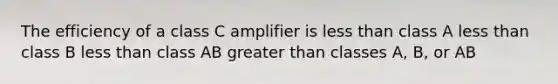 The efficiency of a class C amplifier is less than class A less than class B less than class AB greater than classes A, B, or AB