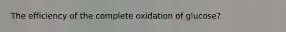 The efficiency of the complete oxidation of glucose?