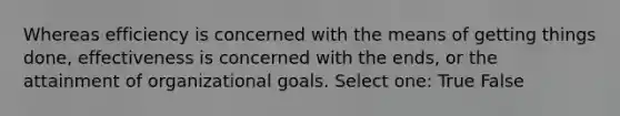 Whereas efficiency is concerned with the means of getting things done, effectiveness is concerned with the ends, or the attainment of organizational goals. Select one: True False