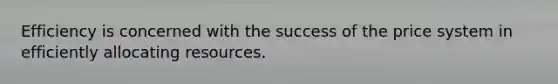 Efficiency is concerned with the success of the price system in efficiently allocating resources.