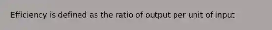 Efficiency is defined as the ratio of output per unit of input