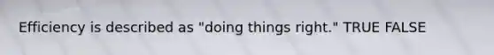 Efficiency is described as "doing things right." TRUE FALSE