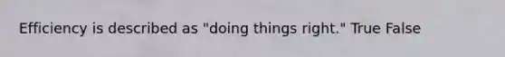 Efficiency is described as "doing things right." True False