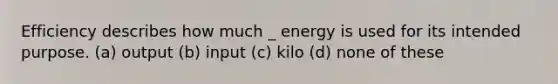 Efficiency describes how much _ energy is used for its intended purpose. (a) output (b) input (c) kilo (d) none of these