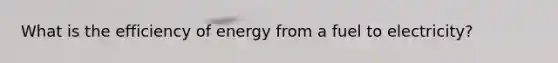 What is the efficiency of energy from a fuel to electricity?