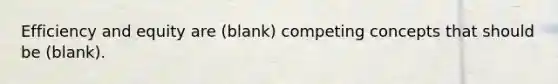 Efficiency and equity are (blank) competing concepts that should be (blank).