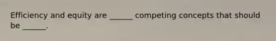 Efficiency and equity are ______ competing concepts that should be ______.