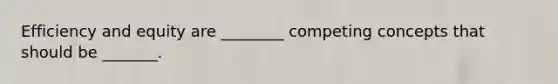 Efficiency and equity are ________ competing concepts that should be _______.