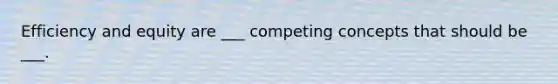 Efficiency and equity are ___ competing concepts that should be ___.