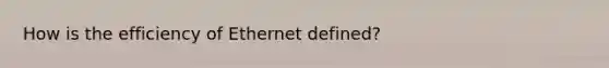 How is the efficiency of Ethernet defined?