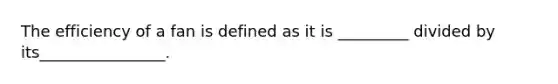 The efficiency of a fan is defined as it is _________ divided by its________________.