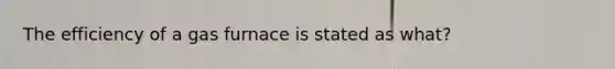 The efficiency of a gas furnace is stated as what?