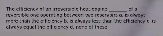 The efficiency of an irreversible heat engine ________ of a reversible one operating between two reservoirs a. is always more than the efficiency b. is always less than the efficiency c. is always equal the efficiency d. none of these