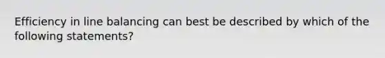 Efficiency in line balancing can best be described by which of the following statements?