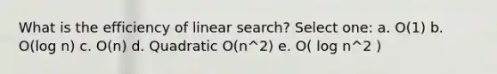 What is the efficiency of linear search? Select one: a. O(1) b. O(log n) c. O(n) d. Quadratic O(n^2) e. O( log n^2 )