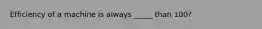 Efficiency of a machine is always _____ than 100?