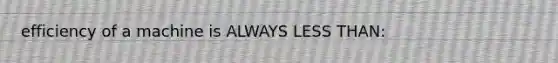 efficiency of a machine is ALWAYS LESS THAN: