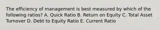 The efficiency of management is best measured by which of the following ratios? A. Quick Ratio B. Return on Equity C. Total Asset Turnover D. Debt to Equity Ratio E. Current Ratio