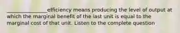 ________________efficiency means producing the level of output at which the marginal benefit of the last unit is equal to the marginal cost of that unit. Listen to the complete question