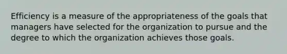 Efficiency is a measure of the appropriateness of the goals that managers have selected for the organization to pursue and the degree to which the organization achieves those goals.