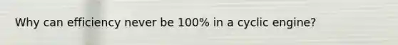 Why can efficiency never be 100% in a cyclic engine?