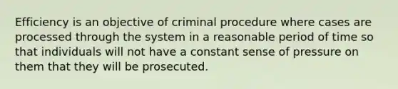 Efficiency is an objective of criminal procedure where cases are processed through the system in a reasonable period of time so that individuals will not have a constant sense of pressure on them that they will be prosecuted.