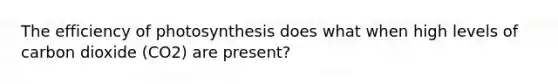 The efficiency of photosynthesis does what when high levels of carbon dioxide (CO2) are present?