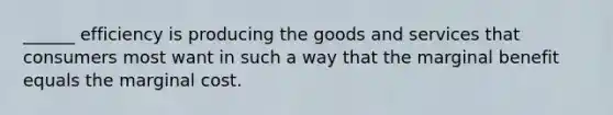 ______ efficiency is producing the goods and services that consumers most want in such a way that the marginal benefit equals the marginal cost.