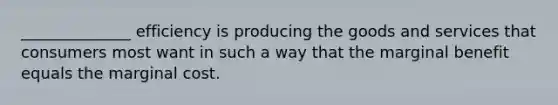 ______________ efficiency is producing the goods and services that consumers most want in such a way that the marginal benefit equals the marginal cost.