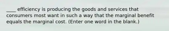 ____ efficiency is producing the goods and services that consumers most want in such a way that the marginal benefit equals the marginal cost. (Enter one word in the blank.)