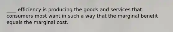 ____ efficiency is producing the goods and services that consumers most want in such a way that the marginal benefit equals the marginal cost.