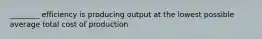 ________ efficiency is producing output at the lowest possible average total cost of production