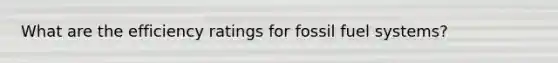 What are the efficiency ratings for fossil fuel systems?
