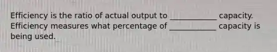 Efficiency is the ratio of actual output to ____________ capacity. Efficiency measures what percentage of ____________ capacity is being used.