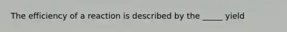 The efficiency of a reaction is described by the _____ yield