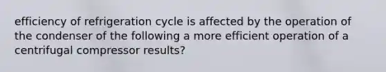 efficiency of refrigeration cycle is affected by the operation of the condenser of the following a more efficient operation of a centrifugal compressor results?