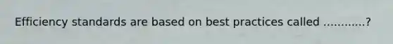 Efficiency standards are based on best practices called ............?