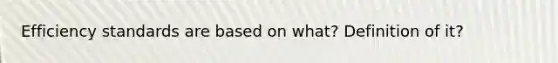 Efficiency standards are based on what? Definition of it?