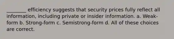 ________ efficiency suggests that security prices fully reflect all information, including private or insider information. a. Weak-form b. Strong-form c. Semistrong-form d. All of these choices are correct.