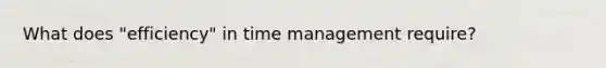 What does "efficiency" in time management require?