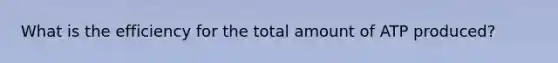 What is the efficiency for the total amount of ATP produced?